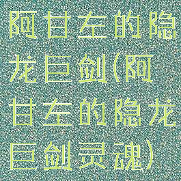 阿甘左的隐龙巨剑(阿甘左的隐龙巨剑灵魂)