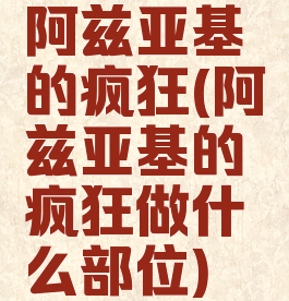 阿兹亚基的疯狂(阿兹亚基的疯狂做什么部位)