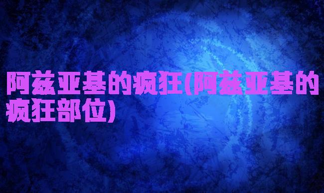阿兹亚基的疯狂(阿兹亚基的疯狂部位)