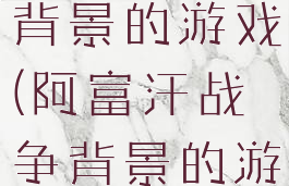 阿富汗战争背景的游戏(阿富汗战争背景的游戏是什么)