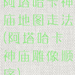 阿塔哈卡神庙地图走法(阿塔哈卡神庙雕像顺序)