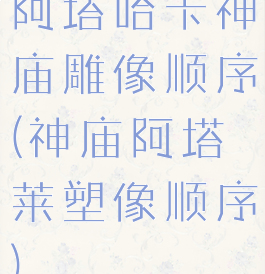 阿塔哈卡神庙雕像顺序(神庙阿塔莱塑像顺序)