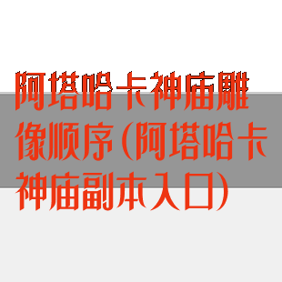 阿塔哈卡神庙雕像顺序(阿塔哈卡神庙副本入口)