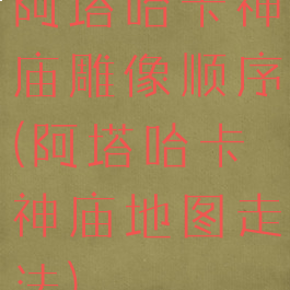 阿塔哈卡神庙雕像顺序(阿塔哈卡神庙地图走法)