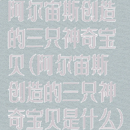 阿尔宙斯创造的三只神奇宝贝(阿尔宙斯创造的三只神奇宝贝是什么)