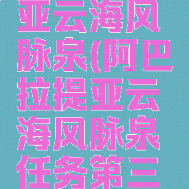 阿巴拉提亚云海风脉泉(阿巴拉提亚云海风脉泉任务第三个)