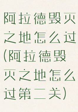 阿拉德毁灭之地怎么过(阿拉德毁灭之地怎么过第二关)