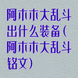 阿木木大乱斗出什么装备(阿木木大乱斗铭文)