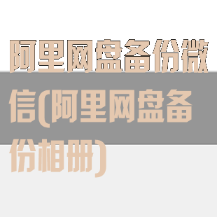 阿里网盘备份微信(阿里网盘备份相册)