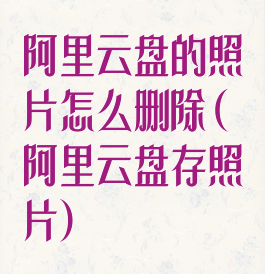阿里云盘的照片怎么删除(阿里云盘存照片)