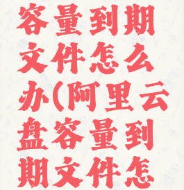 阿里云盘容量到期文件怎么办(阿里云盘容量到期文件怎么办理)