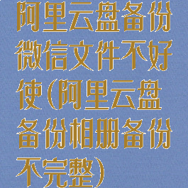 阿里云盘备份微信文件不好使(阿里云盘备份相册备份不完整)