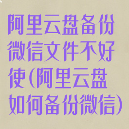 阿里云盘备份微信文件不好使(阿里云盘如何备份微信)