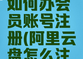 阿里云盘如何办会员账号注册(阿里云盘怎么注册账号)