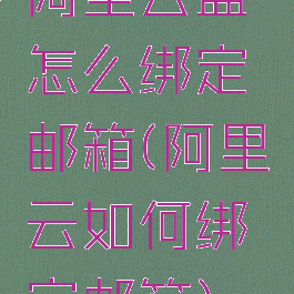 阿里云盘怎么绑定邮箱(阿里云如何绑定邮箱)