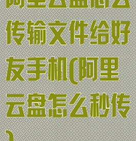 阿里云盘怎么传输文件给好友手机(阿里云盘怎么秒传)