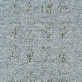 阿里云盘怎么增加永久容量(阿里云盘如何增加容量)