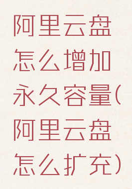阿里云盘怎么增加永久容量(阿里云盘怎么扩充)