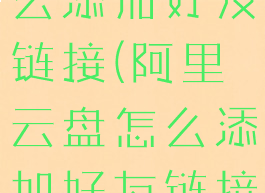 阿里云盘怎么添加好友链接(阿里云盘怎么添加好友链接文件)