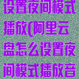 阿里云盘怎么设置夜间模式播放(阿里云盘怎么设置夜间模式播放音乐)