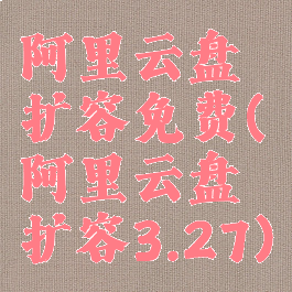 阿里云盘扩容免费(阿里云盘扩容3.27)
