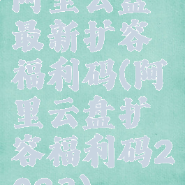 阿里云盘最新扩容福利码(阿里云盘扩容福利码2023)