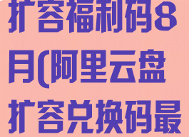 阿里云盘永久扩容福利码8月(阿里云盘扩容兑换码最新)