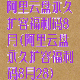 阿里云盘永久扩容福利码8月(阿里云盘永久扩容福利码8月28)