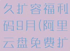 阿里云盘永久扩容福利码9月(阿里云盘免费扩容福利码)