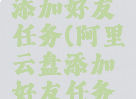 阿里云盘添加好友任务(阿里云盘添加好友任务怎么弄)