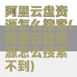阿里云盘资源怎么搜索(阿里云盘资源怎么搜索不到)