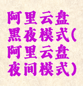 阿里云盘黑夜模式(阿里云盘夜间模式)