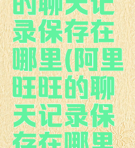 阿里旺旺的聊天记录保存在哪里(阿里旺旺的聊天记录保存在哪里了)