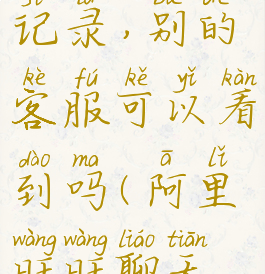 阿里旺旺删除聊天记录,别的客服可以看到吗(阿里旺旺聊天记录不能删除)