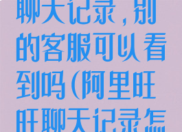 阿里旺旺删除聊天记录,别的客服可以看到吗(阿里旺旺聊天记录怎么恢复)