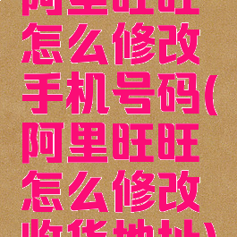 阿里旺旺怎么修改手机号码(阿里旺旺怎么修改收货地址)