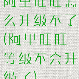 阿里旺旺怎么升级不了(阿里旺旺等级不会升级了)
