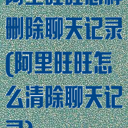 阿里旺旺怎样删除聊天记录(阿里旺旺怎么清除聊天记录)