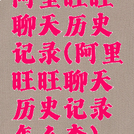 阿里旺旺聊天历史记录(阿里旺旺聊天历史记录怎么查)