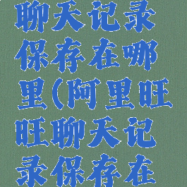 阿里旺旺聊天记录保存在哪里(阿里旺旺聊天记录保存在哪里找)