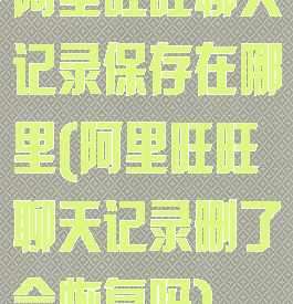 阿里旺旺聊天记录保存在哪里(阿里旺旺聊天记录删了会恢复吗)