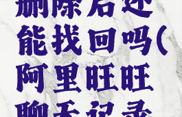 阿里旺旺聊天记录删除后还能找回吗(阿里旺旺聊天记录可以找回吗)