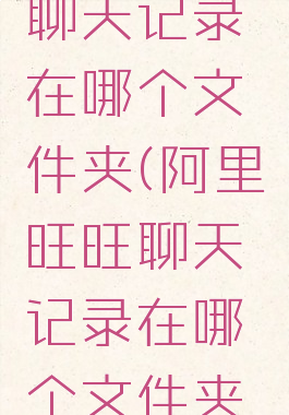 阿里旺旺聊天记录在哪个文件夹(阿里旺旺聊天记录在哪个文件夹找)