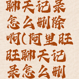 阿里旺旺聊天记录怎么删除啊(阿里旺旺聊天记录怎么删除啊视频)