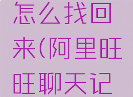阿里旺旺聊天记录怎么找回来(阿里旺旺聊天记录怎么恢复)