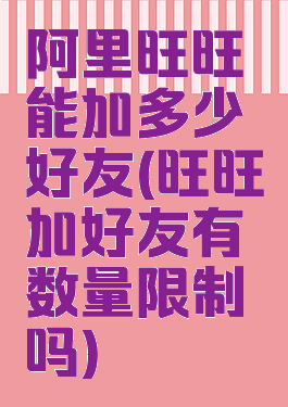 阿里旺旺能加多少好友(旺旺加好友有数量限制吗)