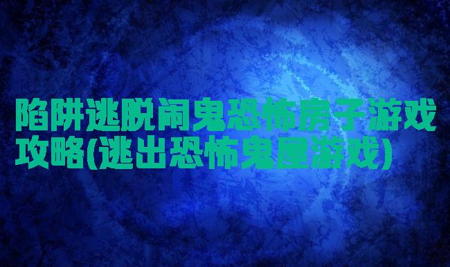 陷阱逃脱闹鬼恐怖房子游戏攻略(逃出恐怖鬼屋游戏)