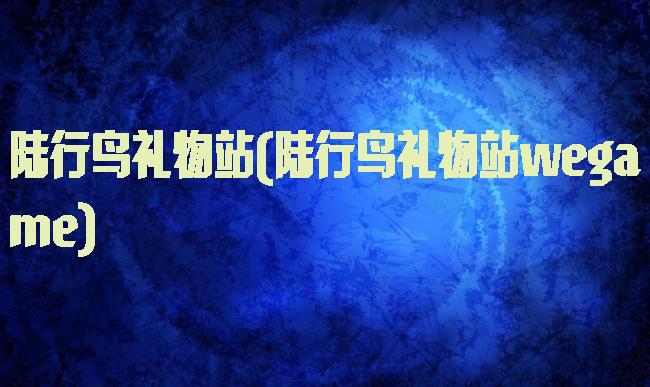 陆行鸟礼物站(陆行鸟礼物站wegame)