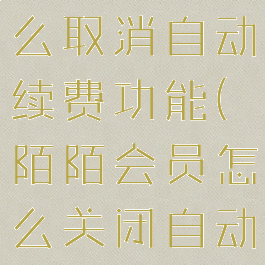 陌陌会员怎么取消自动续费功能(陌陌会员怎么关闭自动续费会员)