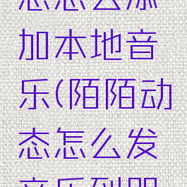 陌陌发动态怎么添加本地音乐(陌陌动态怎么发音乐到朋友圈)